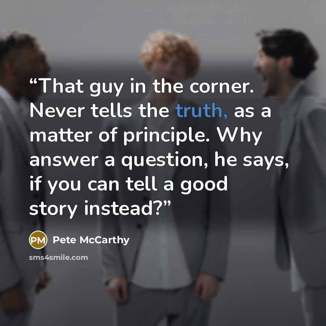 “That guy in the corner. Never tells the truth, as a matter of principle. Why answer a question, he says, if you can tell a good story instead?” quote by Pete McCarthy
