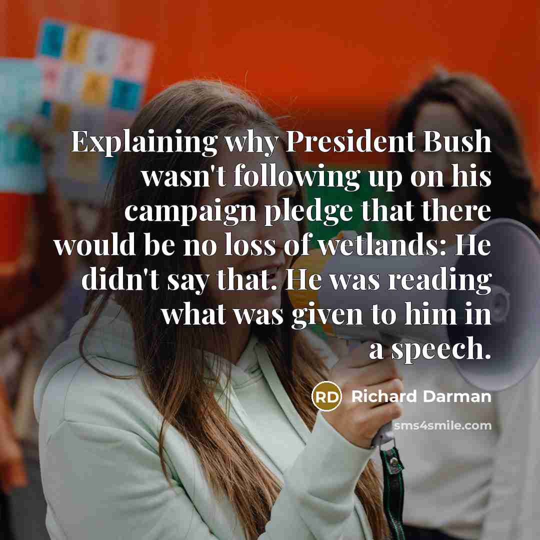 “Explaining why President Bush wasn't following up on his campaign pledge that there would be no loss of wetlands: He didn't say that. He was reading what was given to him in a speech.” quote by Richard Darman