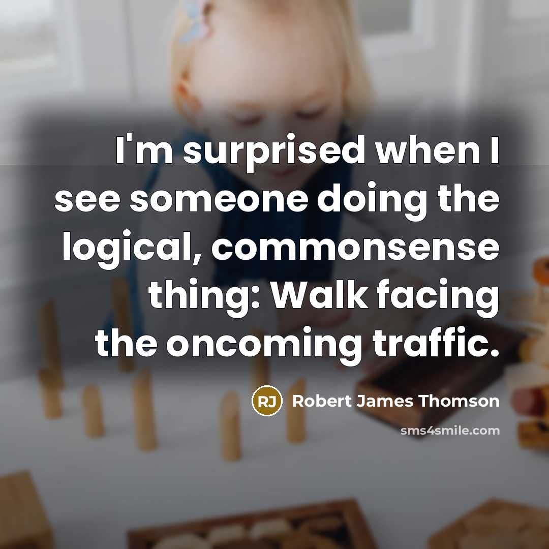 “I'm surprised when I see someone doing the logical, commonsense thing: Walk facing the oncoming traffic.” quote by Robert James Thomson