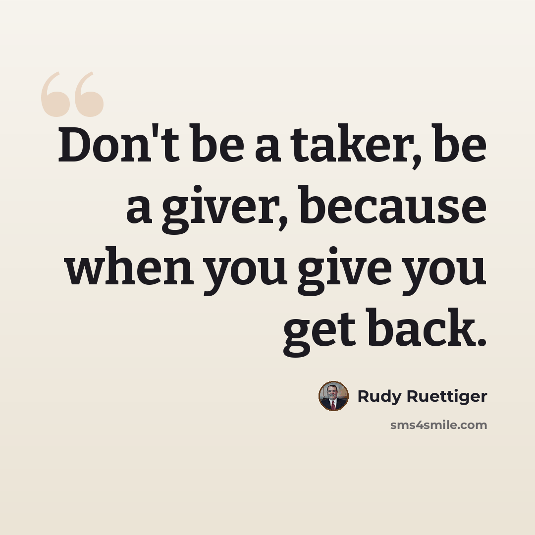 “Don't be a taker, be a giver, because when you give you get back.” quote by Rudy Ruettiger