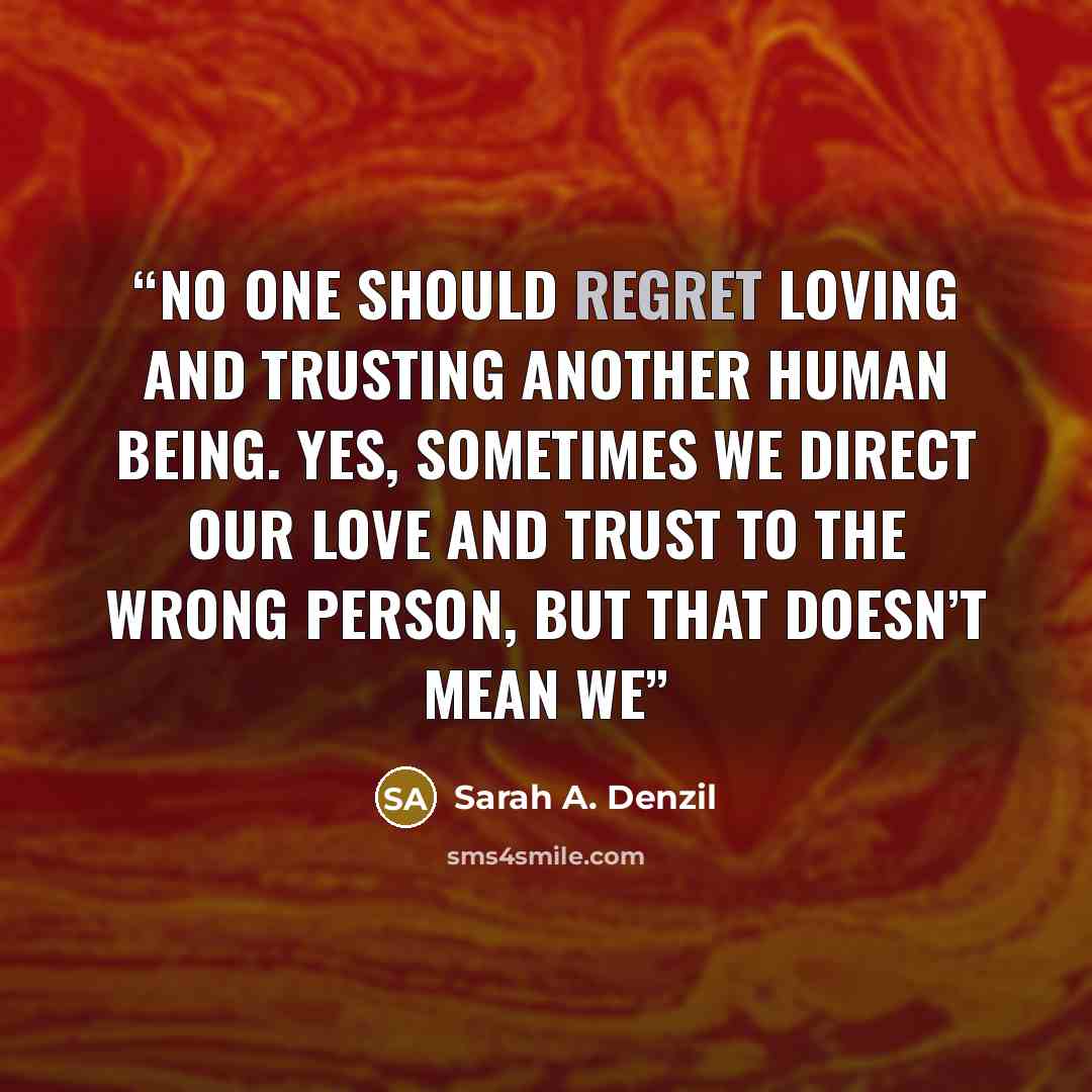 “No one should regret loving and trusting another human being. Yes, sometimes we direct our love and trust to the wrong person, but that doesn’t mean we” quote by Sarah A. Denzil