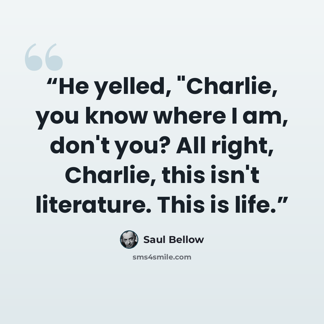 “He yelled, "Charlie, you know where I am, don't you? All right, Charlie, this isn't literature. This is life.” quote by Saul Bellow