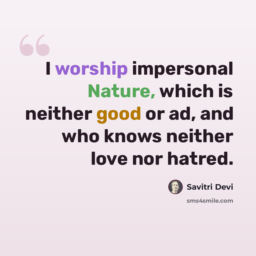 “I worship impersonal Nature, which is neither good or ad, and who knows neither love nor hatred.” quote by Savitri Devi