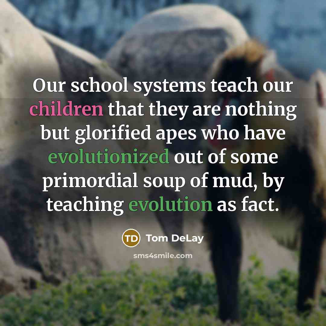 “Our school systems teach our children that they are nothing but glorified apes who have evolutionized out of some primordial soup of mud, by teaching evolution as fact.” quote by Tom DeLay