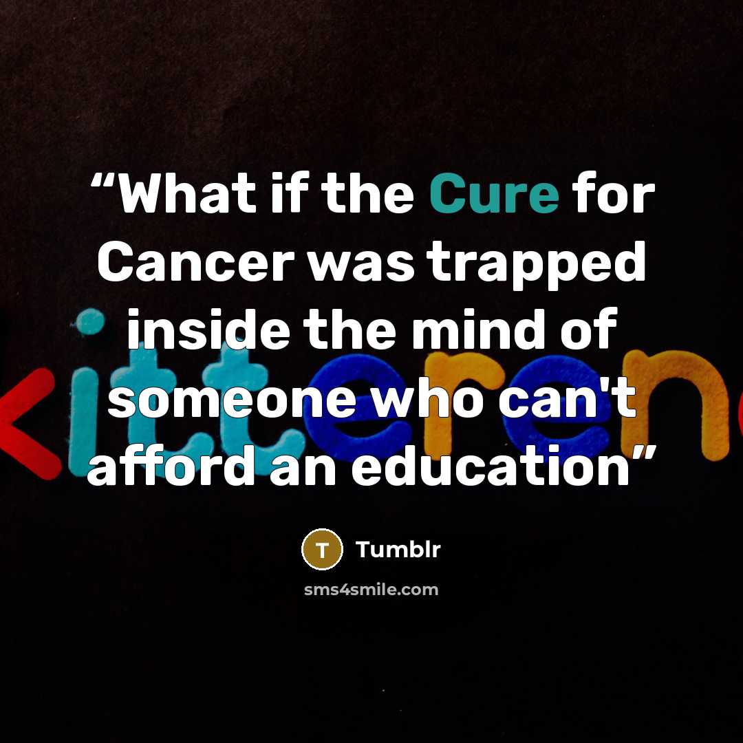 “What if the Cure for Cancer was trapped inside the mind of someone who can't afford an education” quote by tumblr
