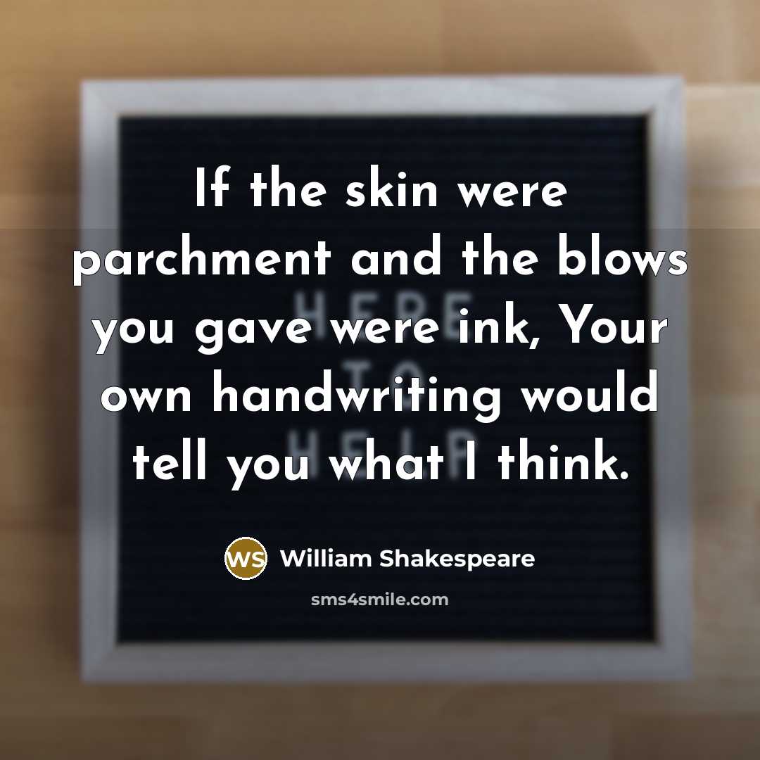 “If the skin were parchment and the blows you gave were ink, Your own handwriting would tell you what I think.” quote by William Shakespeare