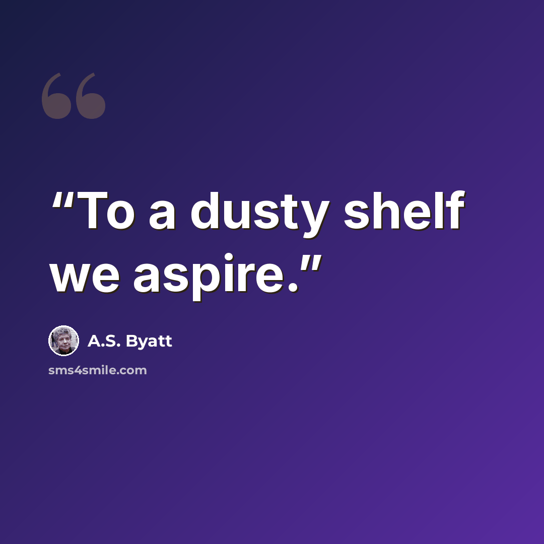 “To a dusty shelf we aspire.” quote by A.S. Byatt