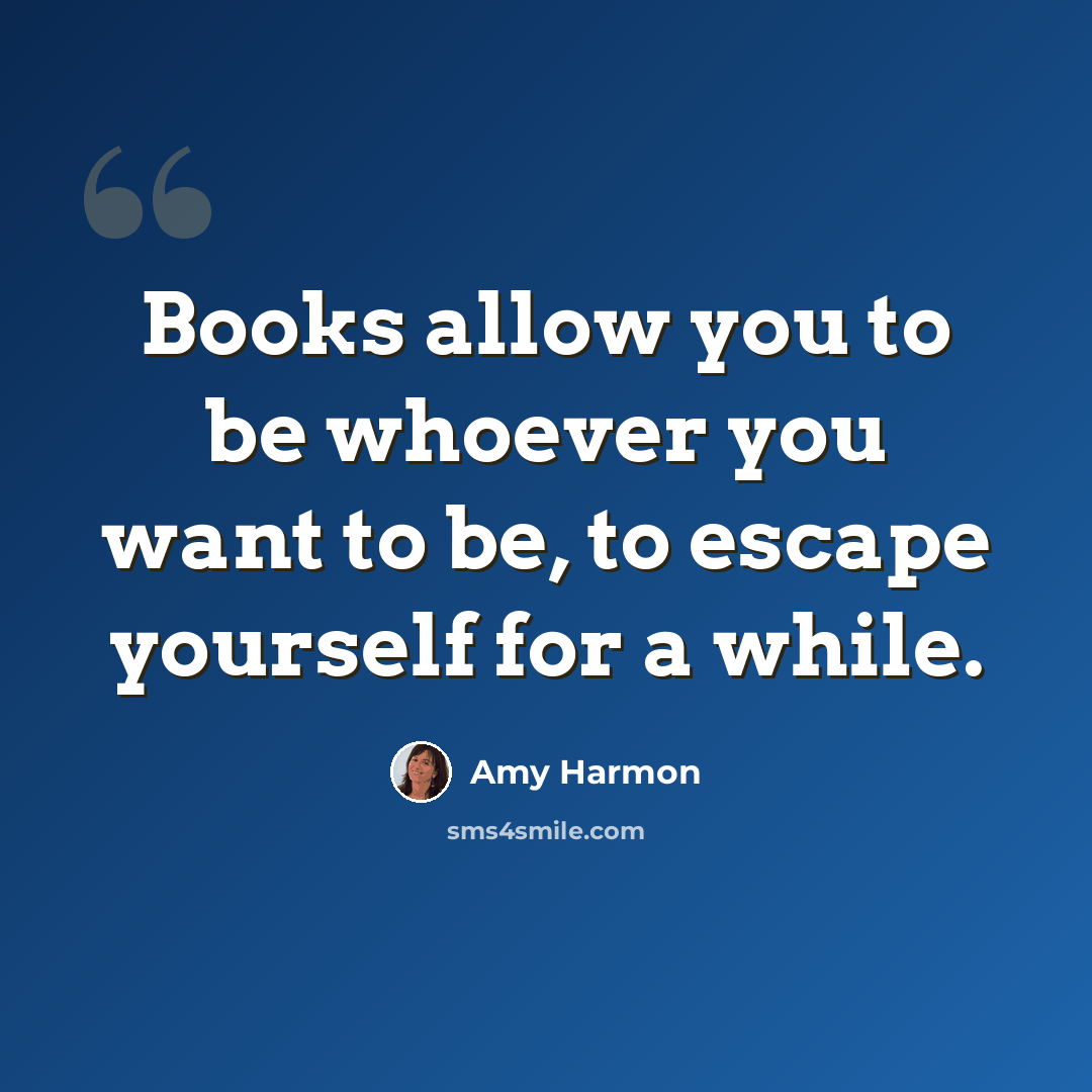 “Books allow you to be whoever you want to be, to escape yourself for a while.” quote by Amy Harmon