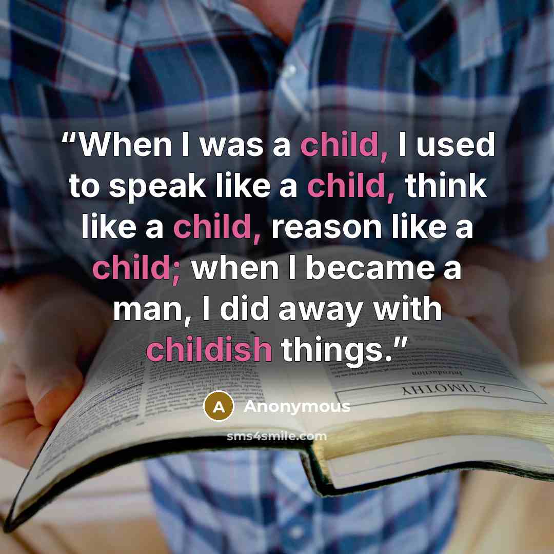 “When I was a child, I used to speak like a child, think like a child, reason like a child; when I became a man, I did away with childish things.” quote by Anonymous