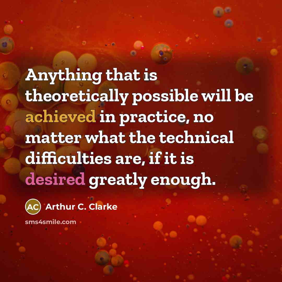 “Anything that is theoretically possible will be achieved in practice, no matter what the technical difficulties are, if it is desired greatly enough.” quote by Arthur C. Clarke