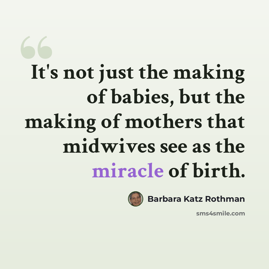 “It's not just the making of babies, but the making of mothers that midwives see as the miracle of birth.” quote by Barbara Katz Rothman