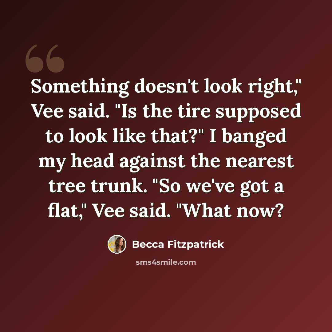 “Something doesn't look right," Vee said. "Is the tire supposed to look like that?" I banged my head against the nearest tree trunk. "So we've got a flat," Vee said. "What now?” quote by Becca Fitzpatrick