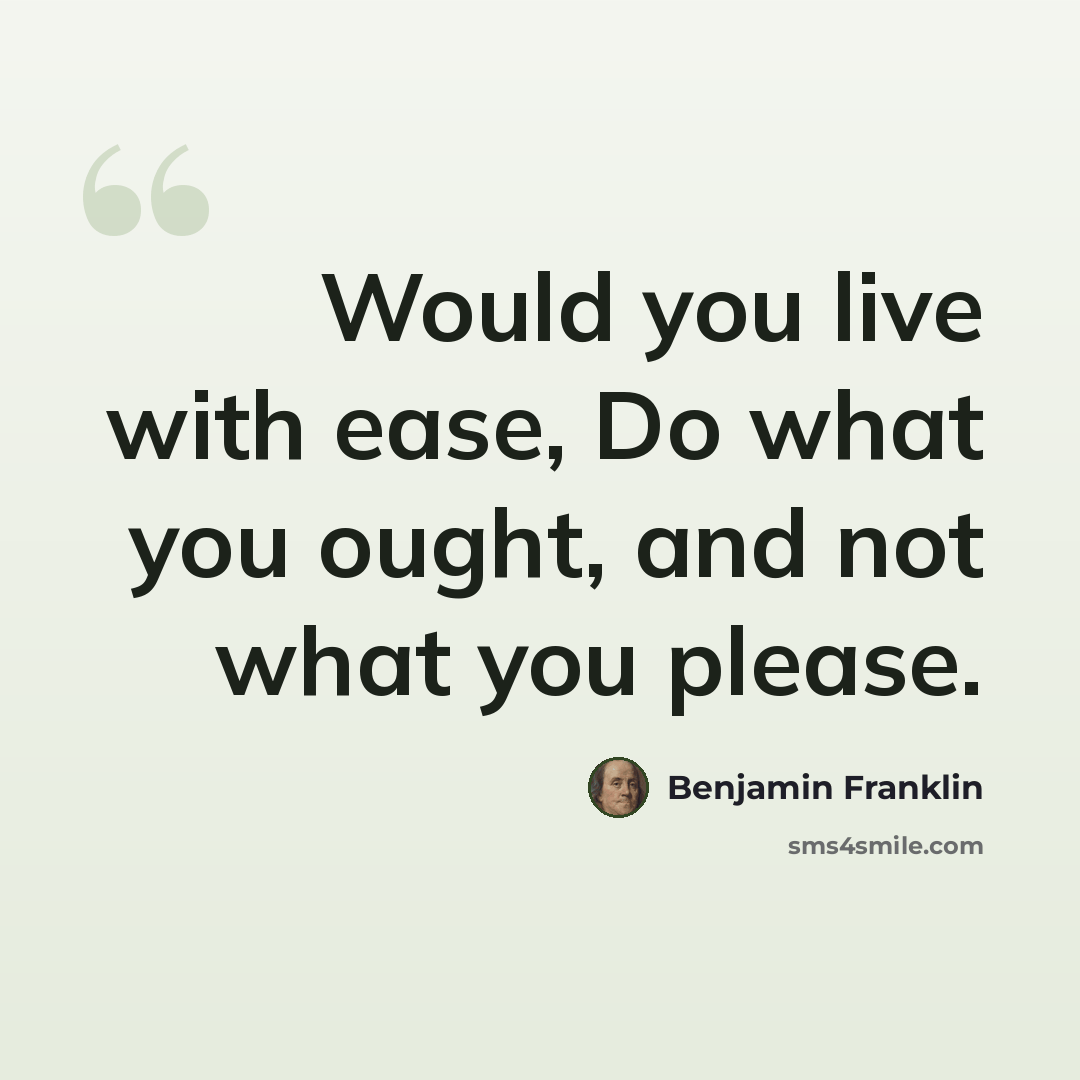 “Would you live with ease, Do what you ought, and not what you please.” quote by Benjamin Franklin
