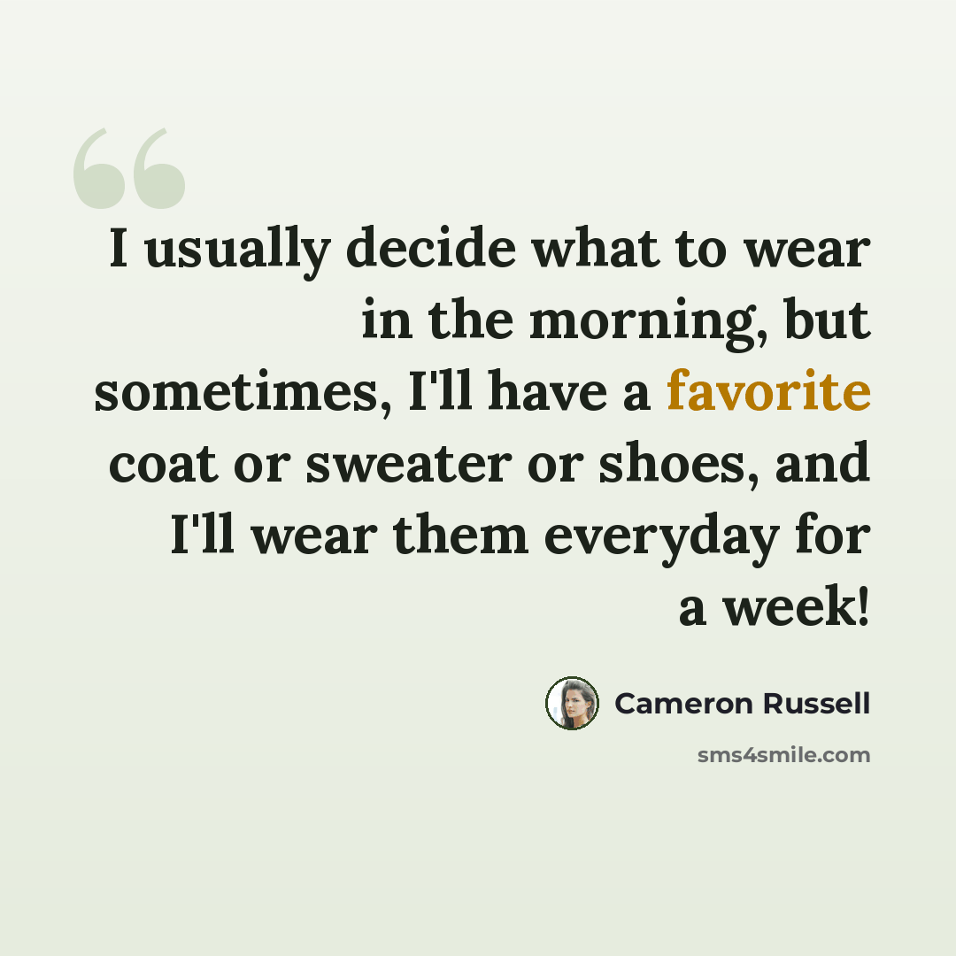 “I usually decide what to wear in the morning, but sometimes, I'll have a favorite coat or sweater or shoes, and I'll wear them everyday for a week!” quote by Cameron Russell