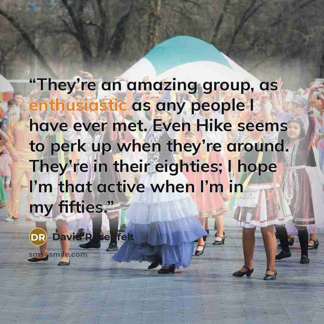“They’re an amazing group, as enthusiastic as any people I have ever met. Even Hike seems to perk up when they’re around. They’re in their eighties; I hope I’m that active when I’m in my fifties.” quote by David Rosenfelt