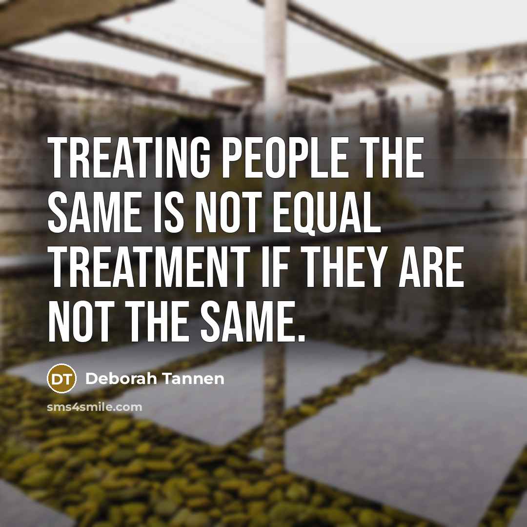 “Treating people the same is not equal treatment if they are not the same.” quote by Deborah Tannen