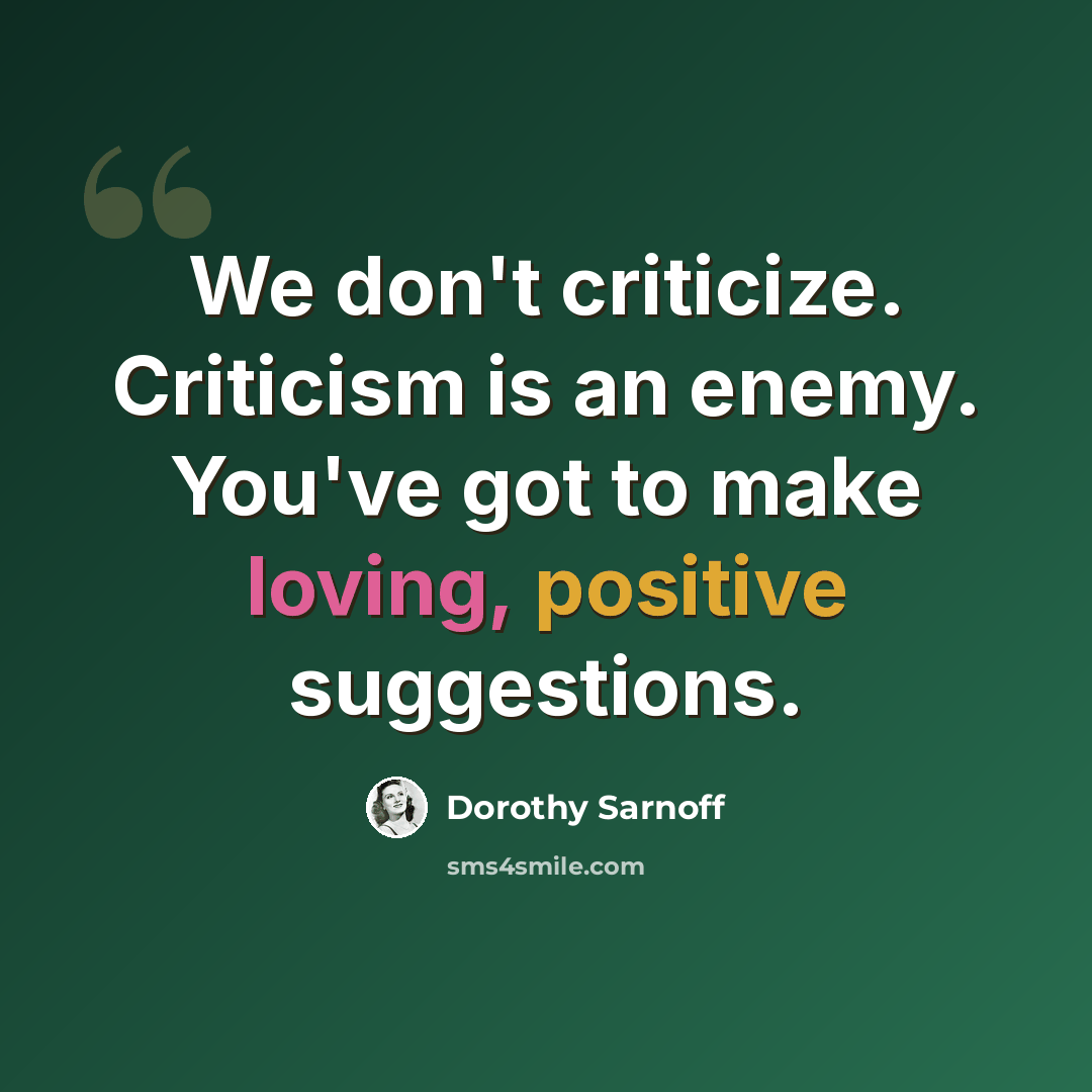 “We don't criticize. Criticism is an enemy. You've got to make loving, positive suggestions.” quote by Dorothy Sarnoff