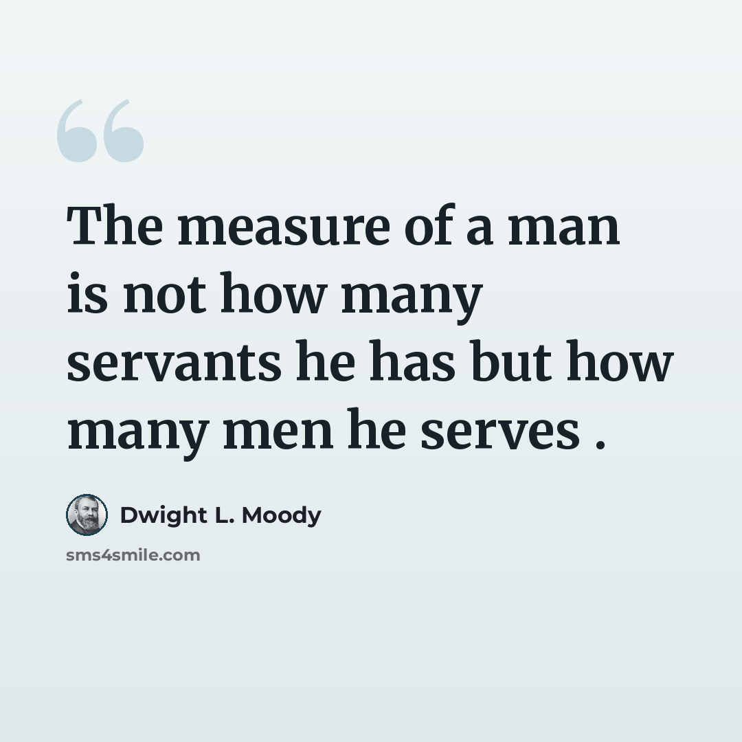 “The measure of a man is not how many servants he has but how many men he serves .” quote by Dwight L. Moody