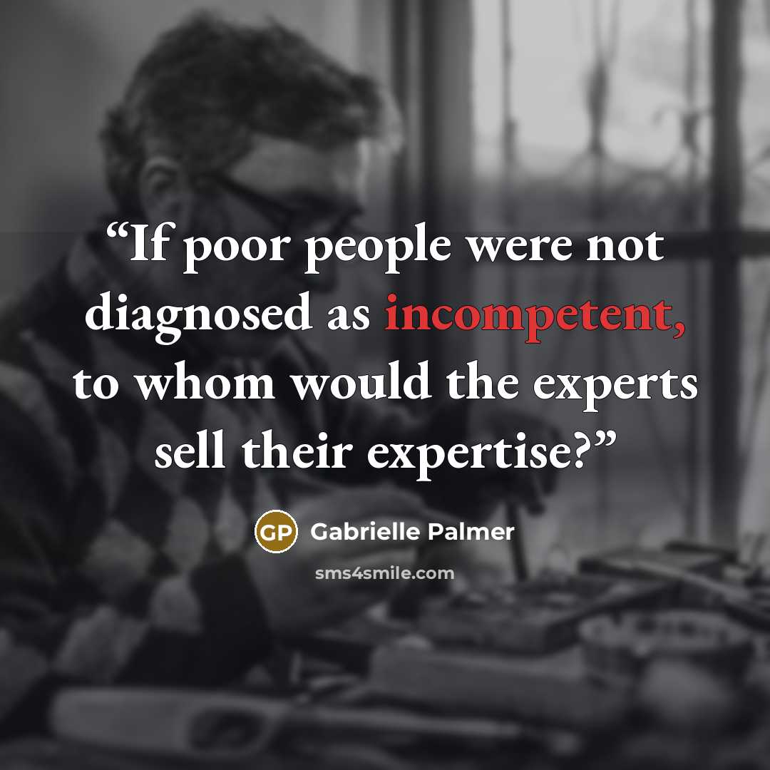 “If poor people were not diagnosed as incompetent, to whom would the experts sell their expertise?” quote by Gabrielle Palmer