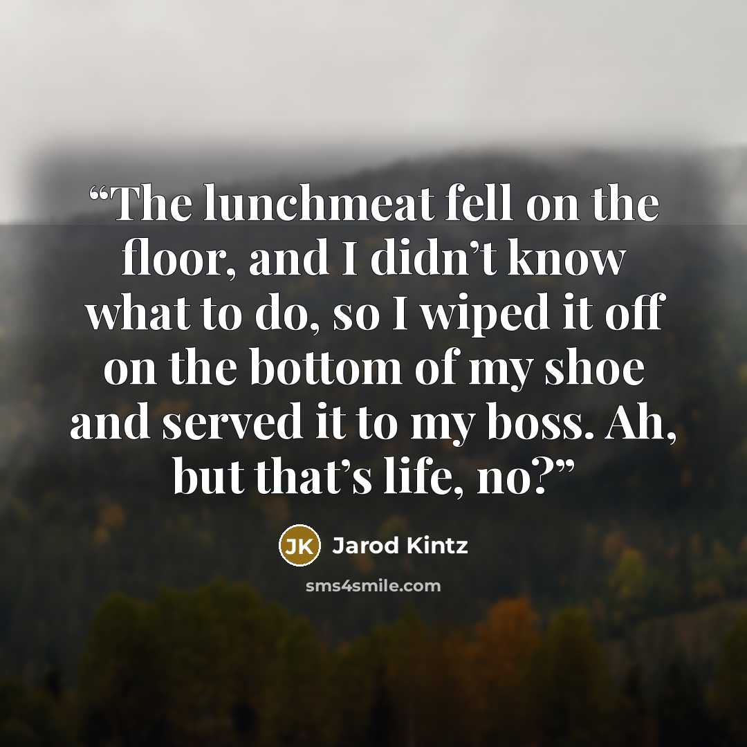 “The lunchmeat fell on the floor, and I didn’t know what to do, so I wiped it off on the bottom of my shoe and served it to my boss. Ah, but that’s life, no?” quote by Jarod Kintz