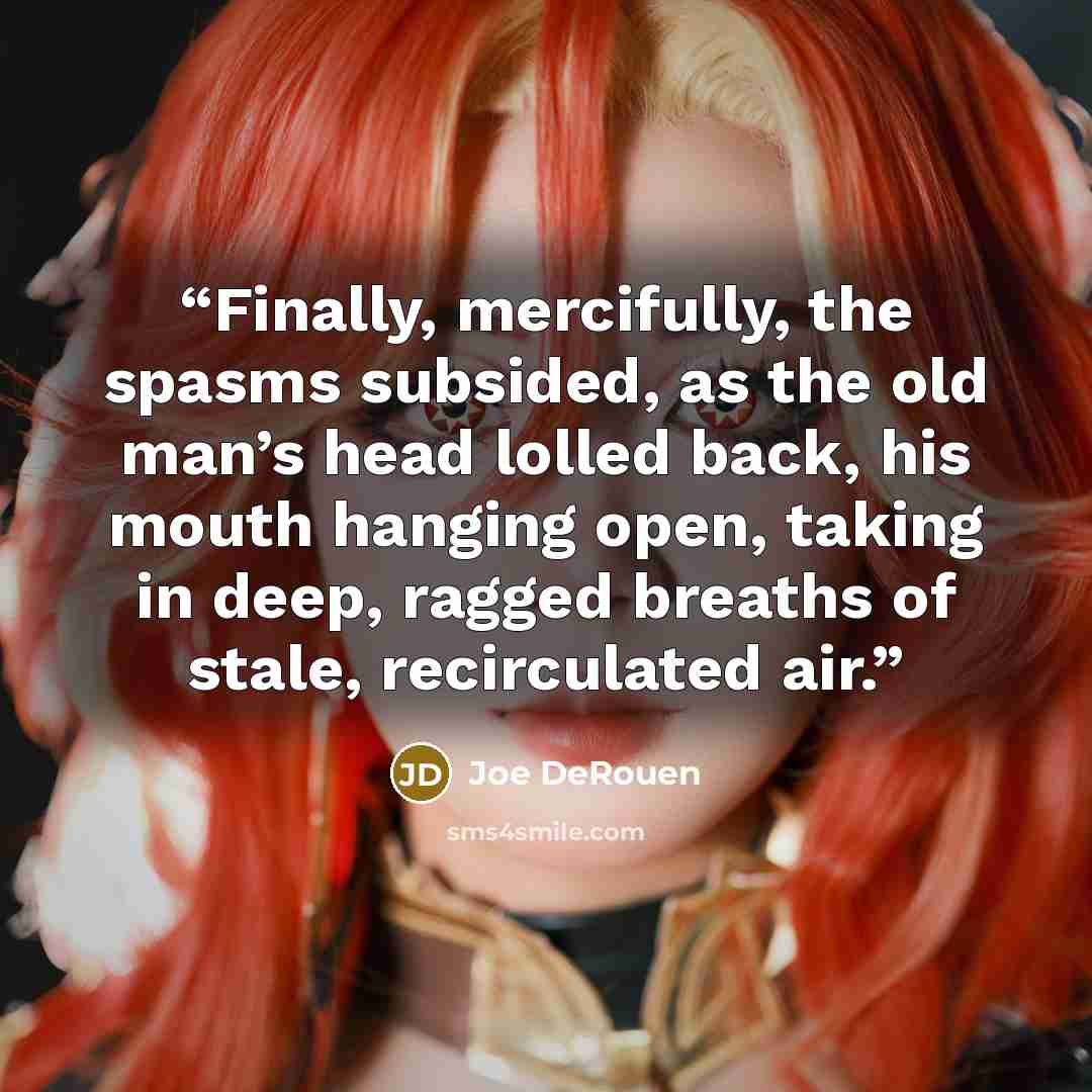 “Finally, mercifully, the spasms subsided, as the old man’s head lolled back, his mouth hanging open, taking in deep, ragged breaths of stale, recirculated air.” quote by Joe DeRouen