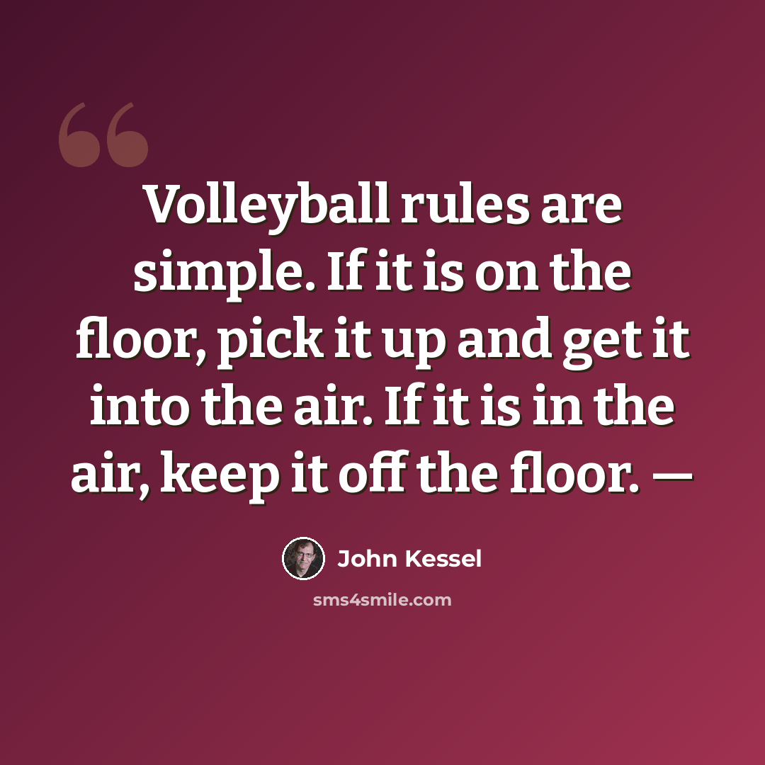 “Volleyball rules are simple. If it is on the floor, pick it up and get it into the air. If it is in the air, keep it off the floor. —” quote by John Kessel