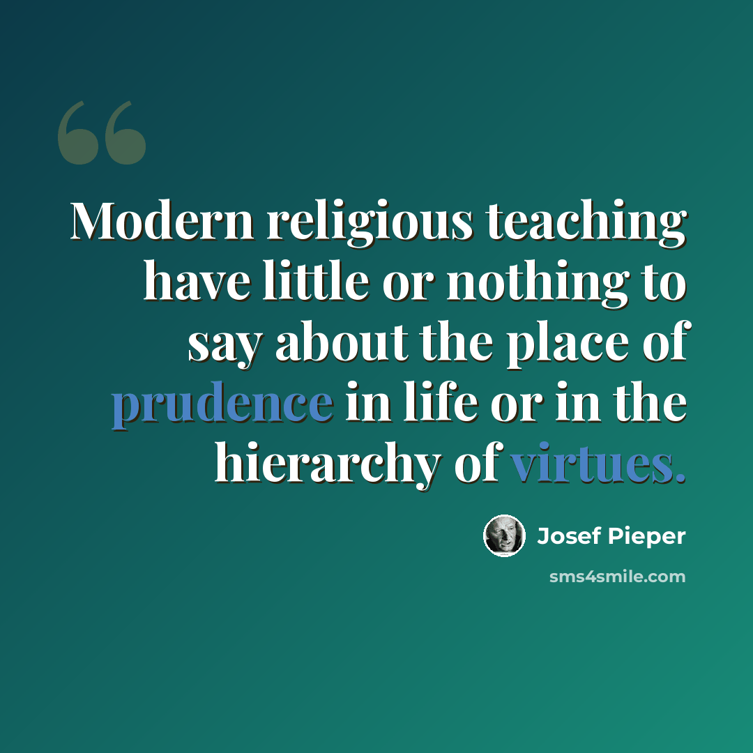 “Modern religious teaching have little or nothing to say about the place of prudence in life or in the hierarchy of virtues.” quote by Josef Pieper