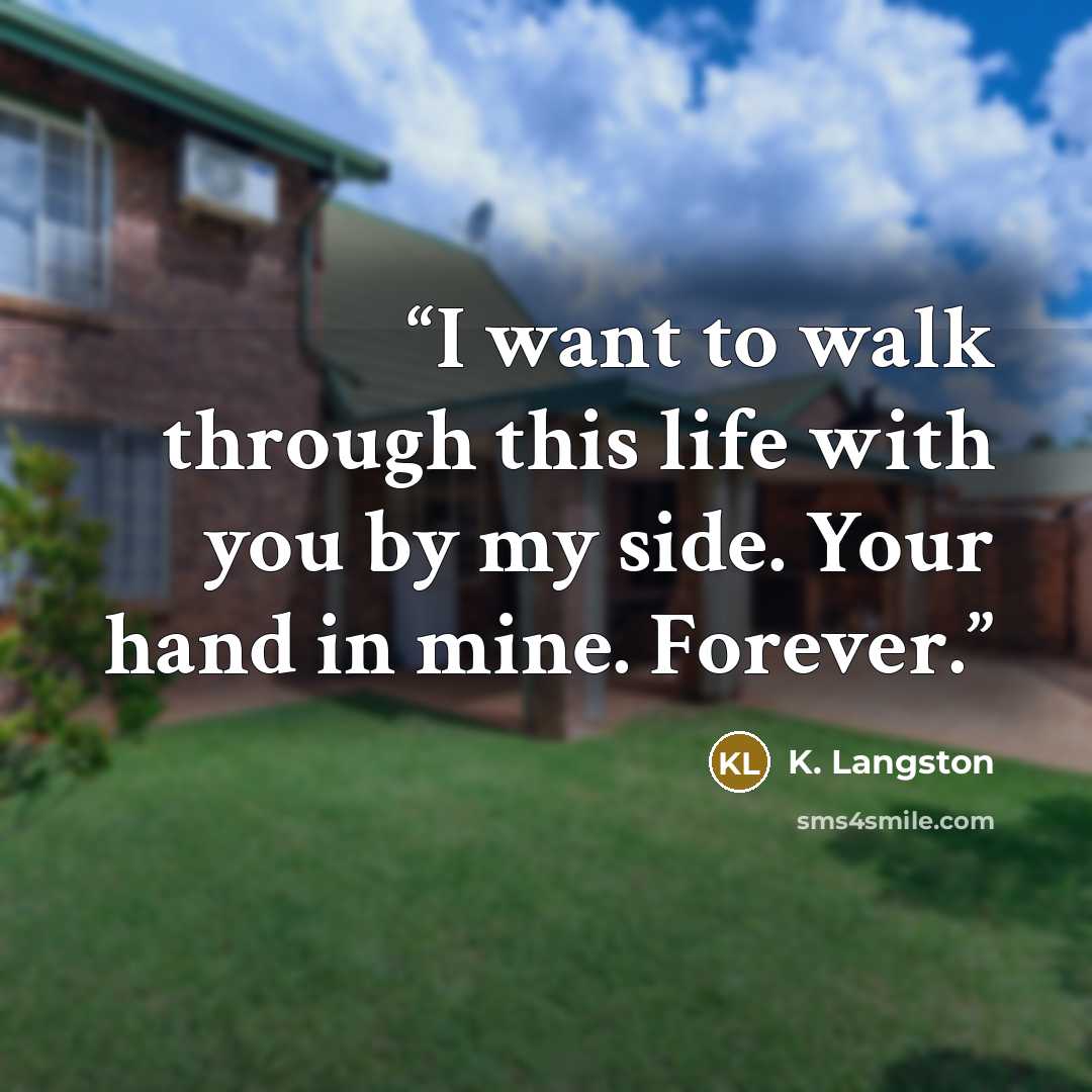 “I want to walk through this life with you by my side. Your hand in mine. Forever.” quote by K. Langston