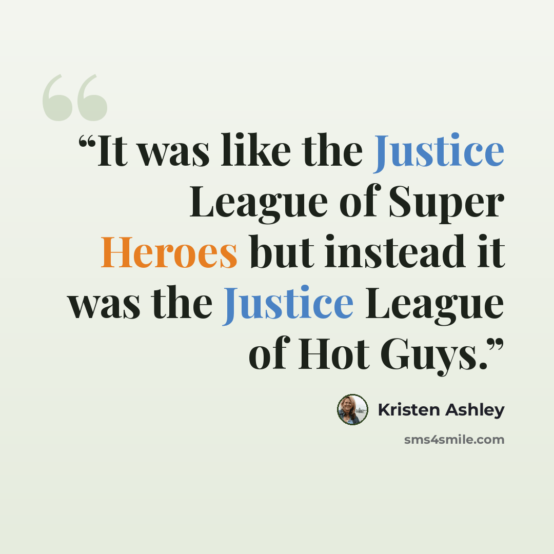 “It was like the Justice League of Super Heroes but instead it was the Justice League of Hot Guys.” quote by Kristen Ashley