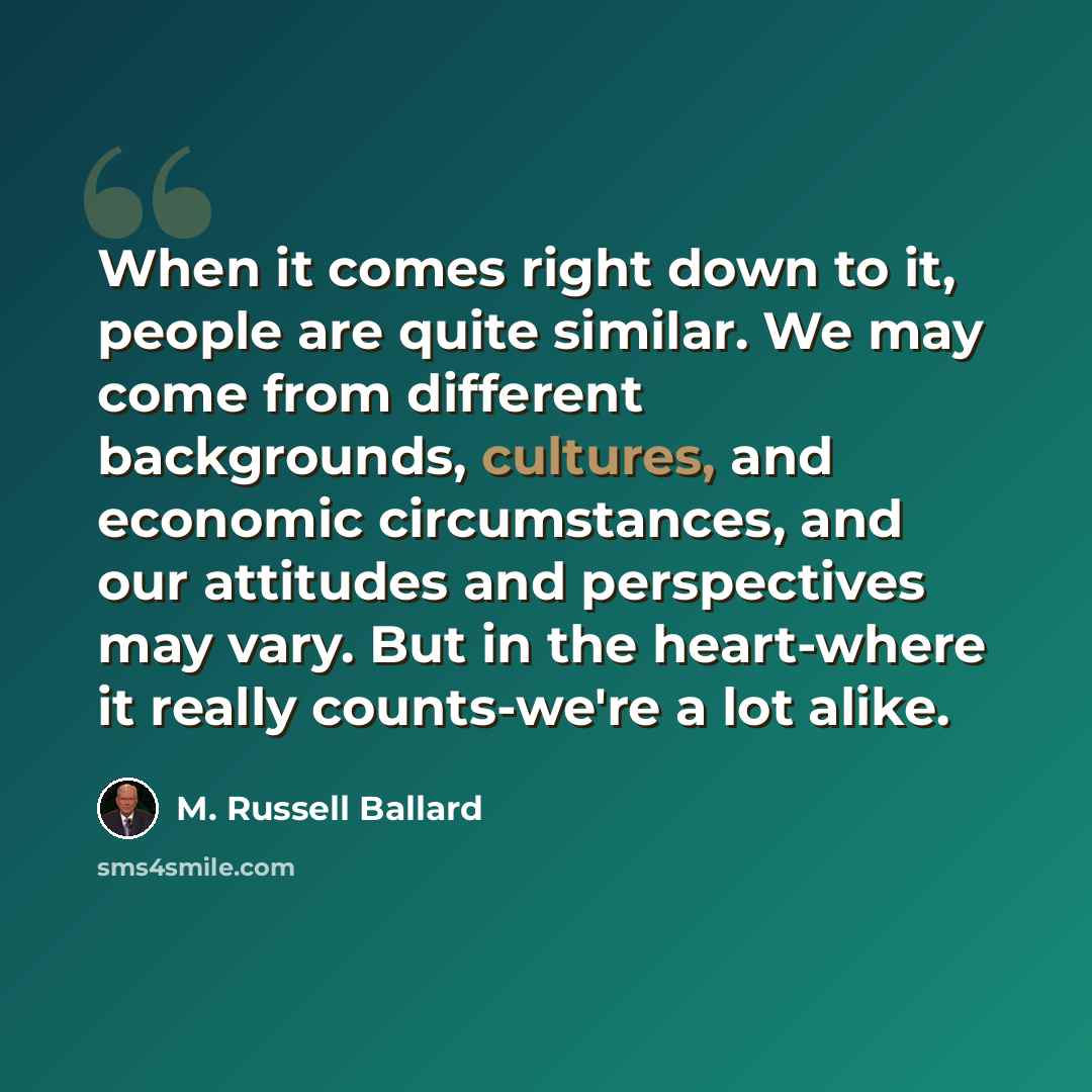 “When it comes right down to it, people are quite similar. We may come from different backgrounds, cultures, and economic circumstances, and our attitudes and perspectives may vary. But in the heart-where it really counts-we're a lot alike.” quote by M. Russell Ballard
