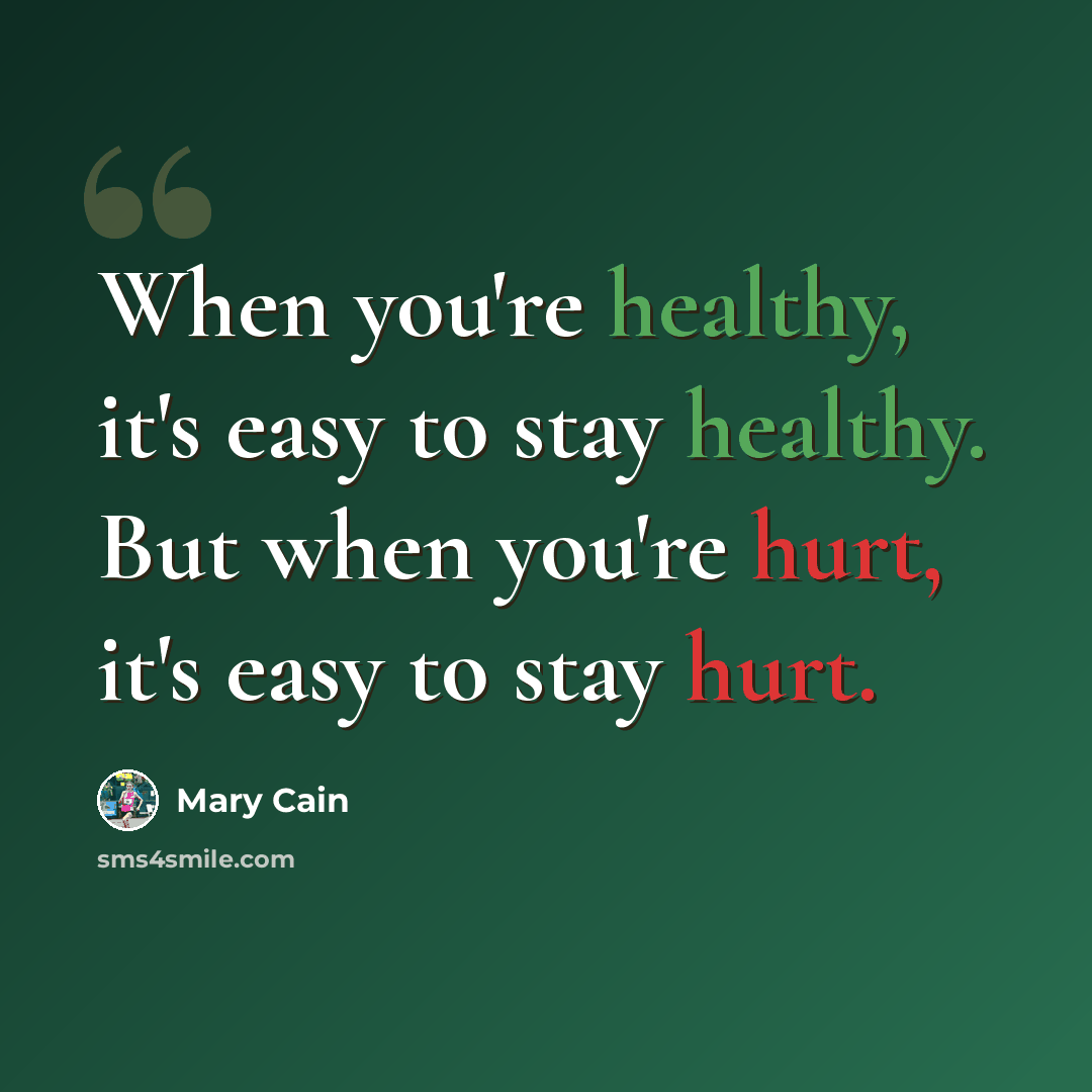 “When you're healthy, it's easy to stay healthy. But when you're hurt, it's easy to stay hurt.” quote by Mary Cain