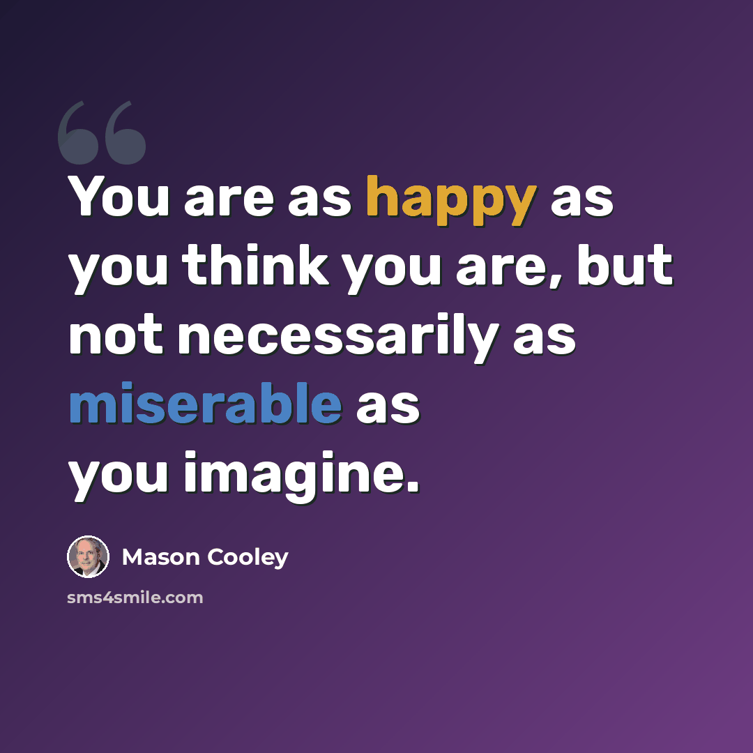“You are as happy as you think you are, but not necessarily as miserable as you imagine.” quote by Mason Cooley