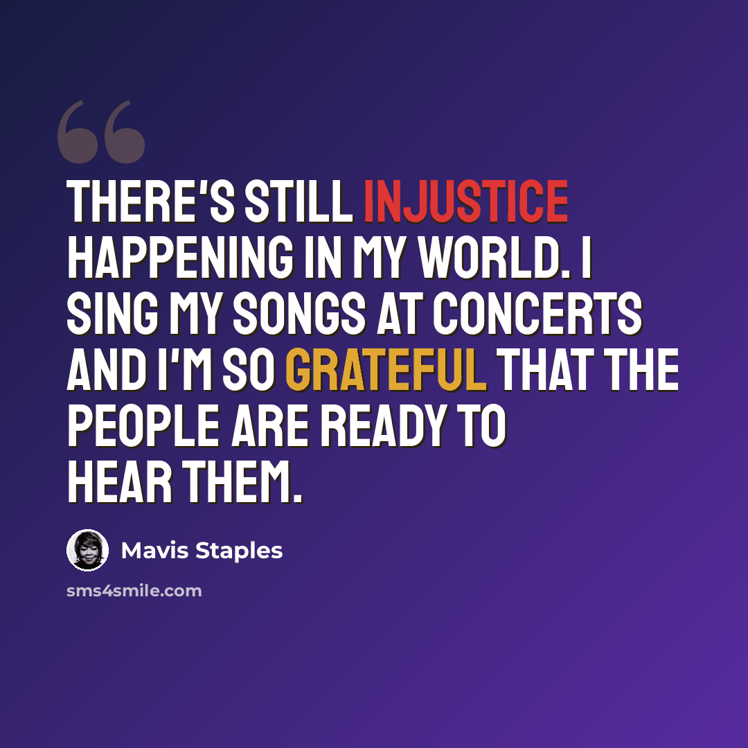 “There's still injustice happening in my world. I sing my songs at concerts and I'm so grateful that the people are ready to hear them.” quote by Mavis Staples