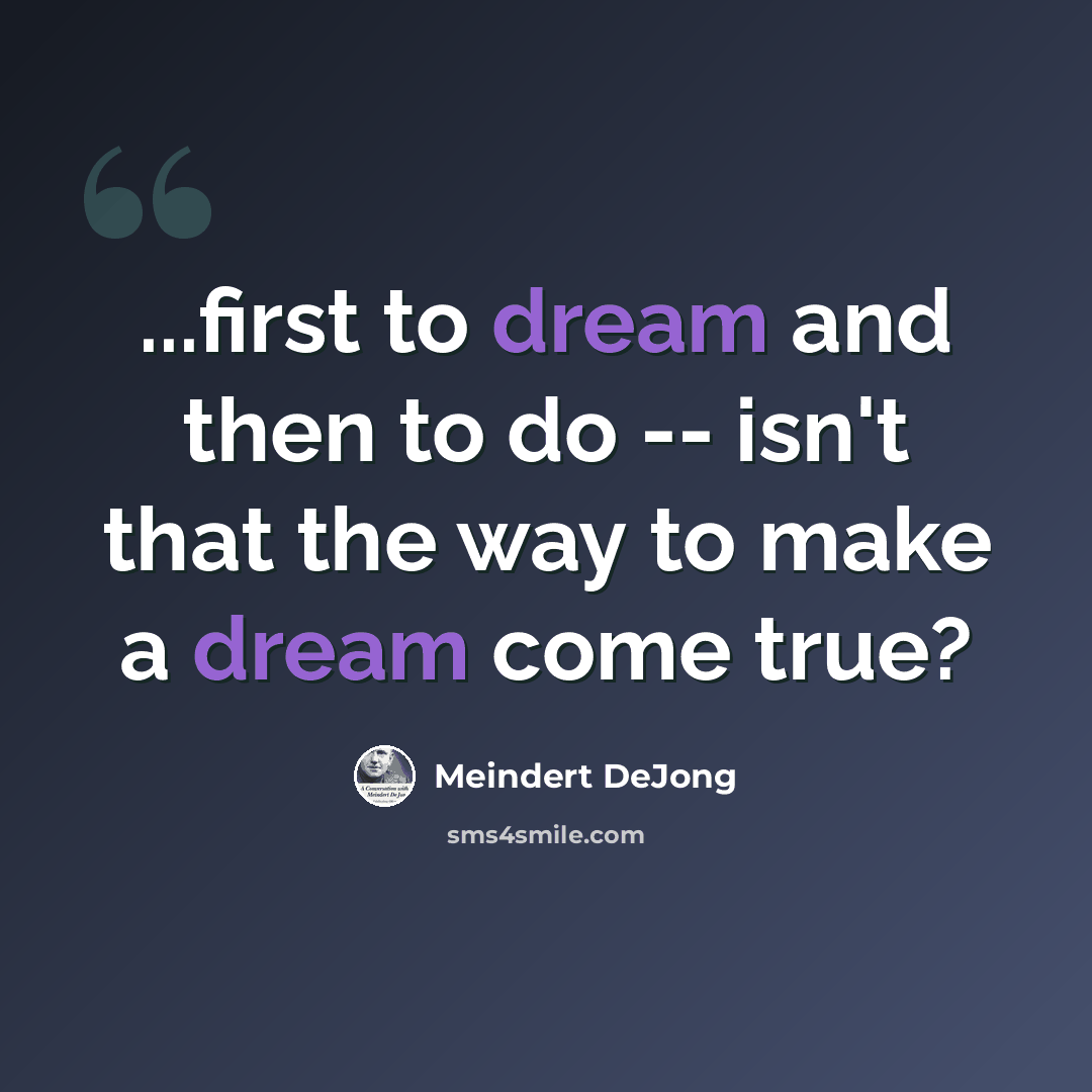 “...first to dream and then to do -- isn't that the way to make a dream come true?” quote by Meindert Dejong