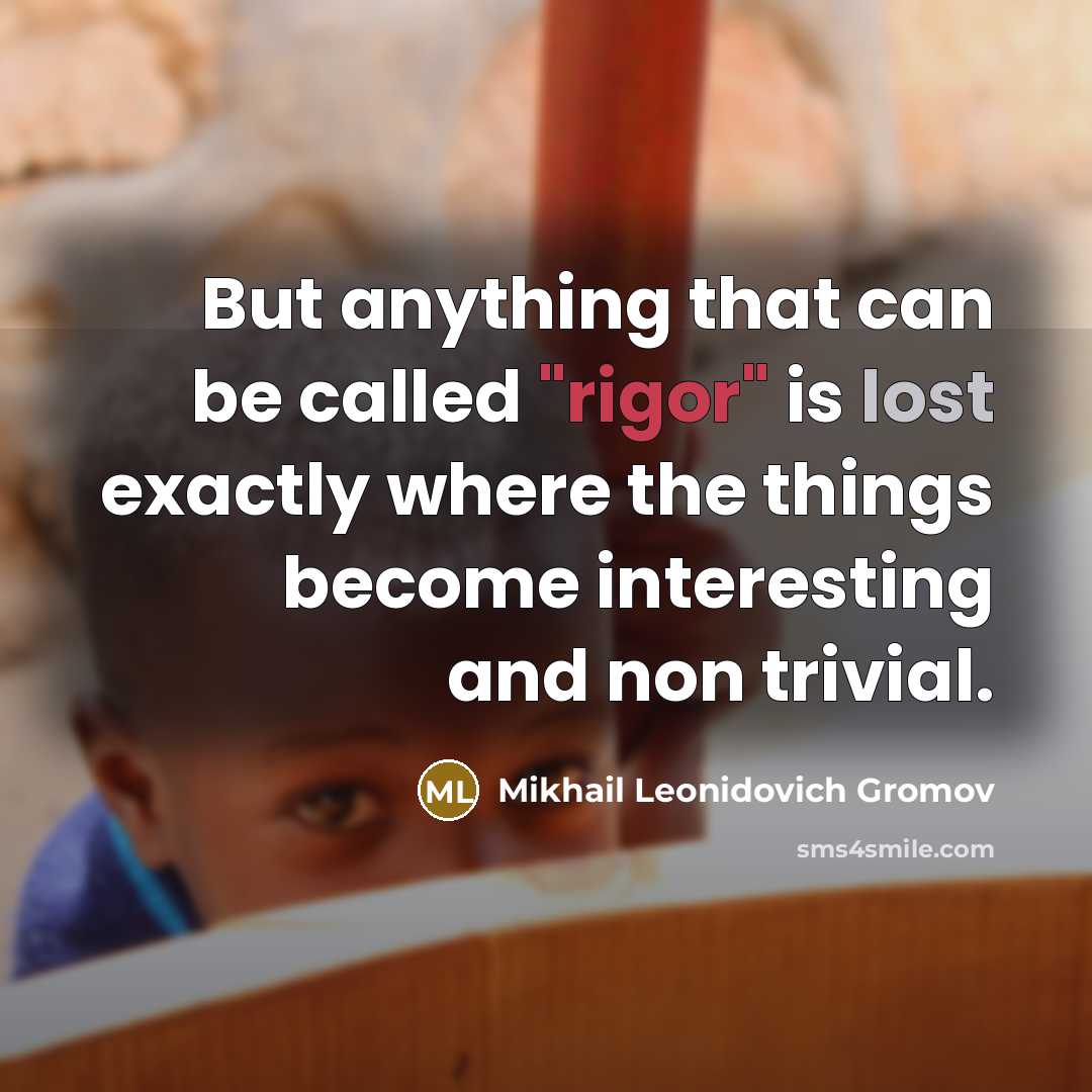 “But anything that can be called "rigor" is lost exactly where the things become interesting and non trivial.” quote by Mikhail Leonidovich Gromov