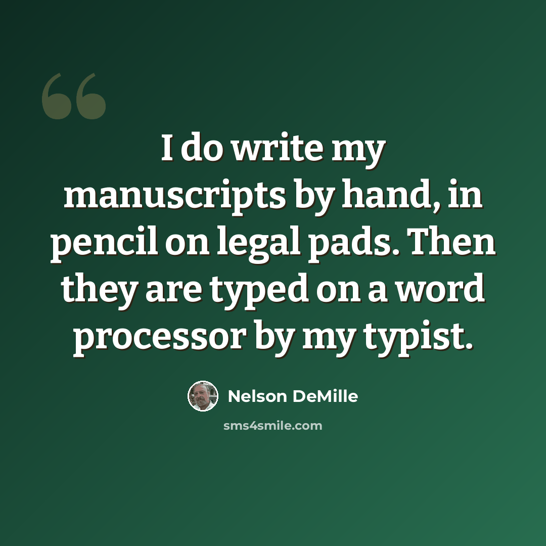 “I do write my manuscripts by hand, in pencil on legal pads. Then they are typed on a word processor by my typist.” quote by Nelson DeMille