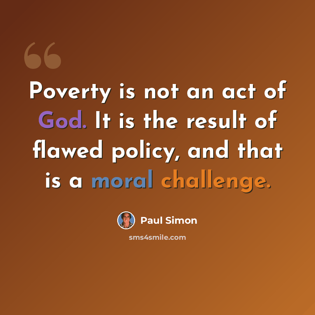 “Poverty is not an act of God. It is the result of flawed policy, and that is a moral challenge.” quote by Paul Simon