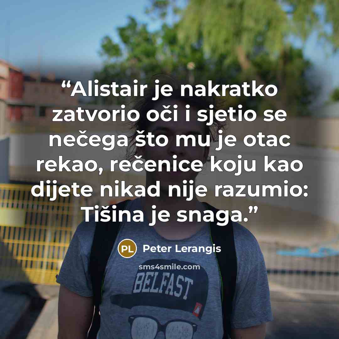 “Alistair je nakratko zatvorio oči i sjetio se nečega što mu je otac rekao, rečenice koju kao dijete nikad nije razumio: Tišina je snaga.” quote by Peter Lerangis