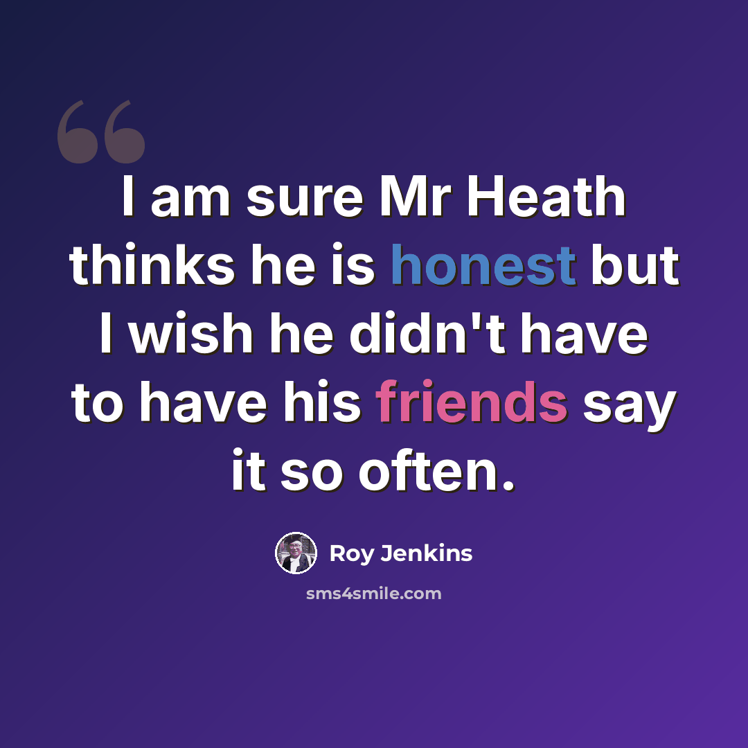 “I am sure Mr Heath thinks he is honest but I wish he didn't have to have his friends say it so often.” quote by Roy Jenkins