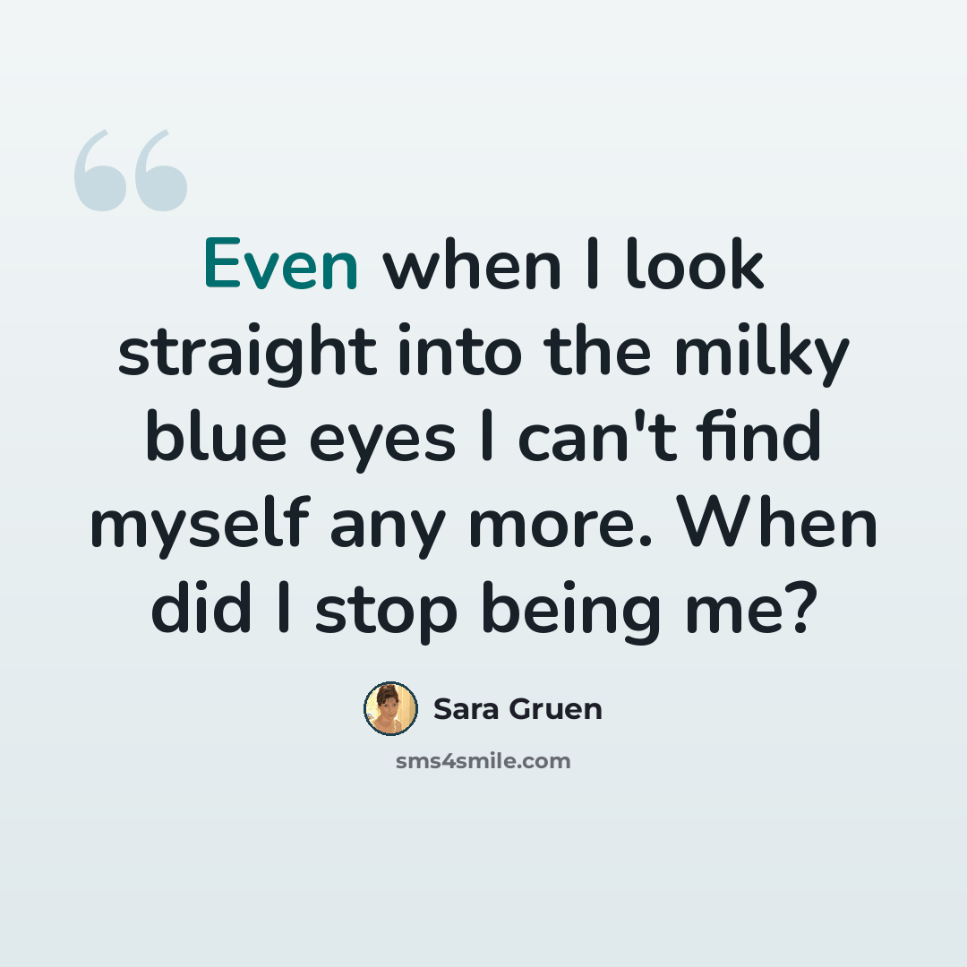 “Even when I look straight into the milky blue eyes I can't find myself any more. When did I stop being me?” quote by Sara Gruen