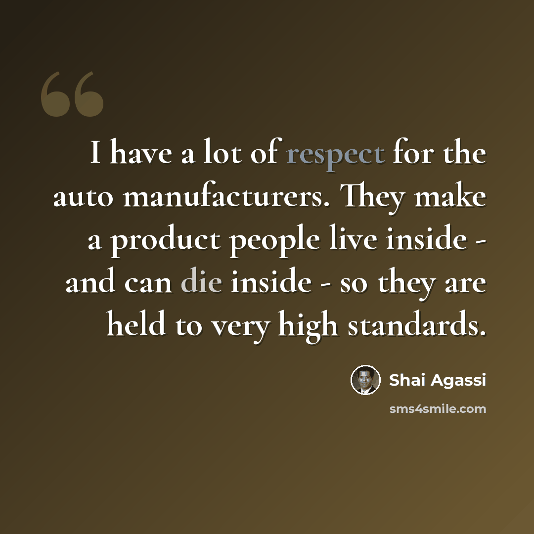 “I have a lot of respect for the auto manufacturers. They make a product people live inside - and can die inside - so they are held to very high standards.” quote by Shai Agassi