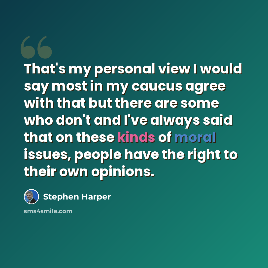 “That's my personal view I would say most in my caucus agree with that but there are some who don't and I've always said that on these kinds of moral issues, people have the right to their own opinions.” quote by Stephen Harper