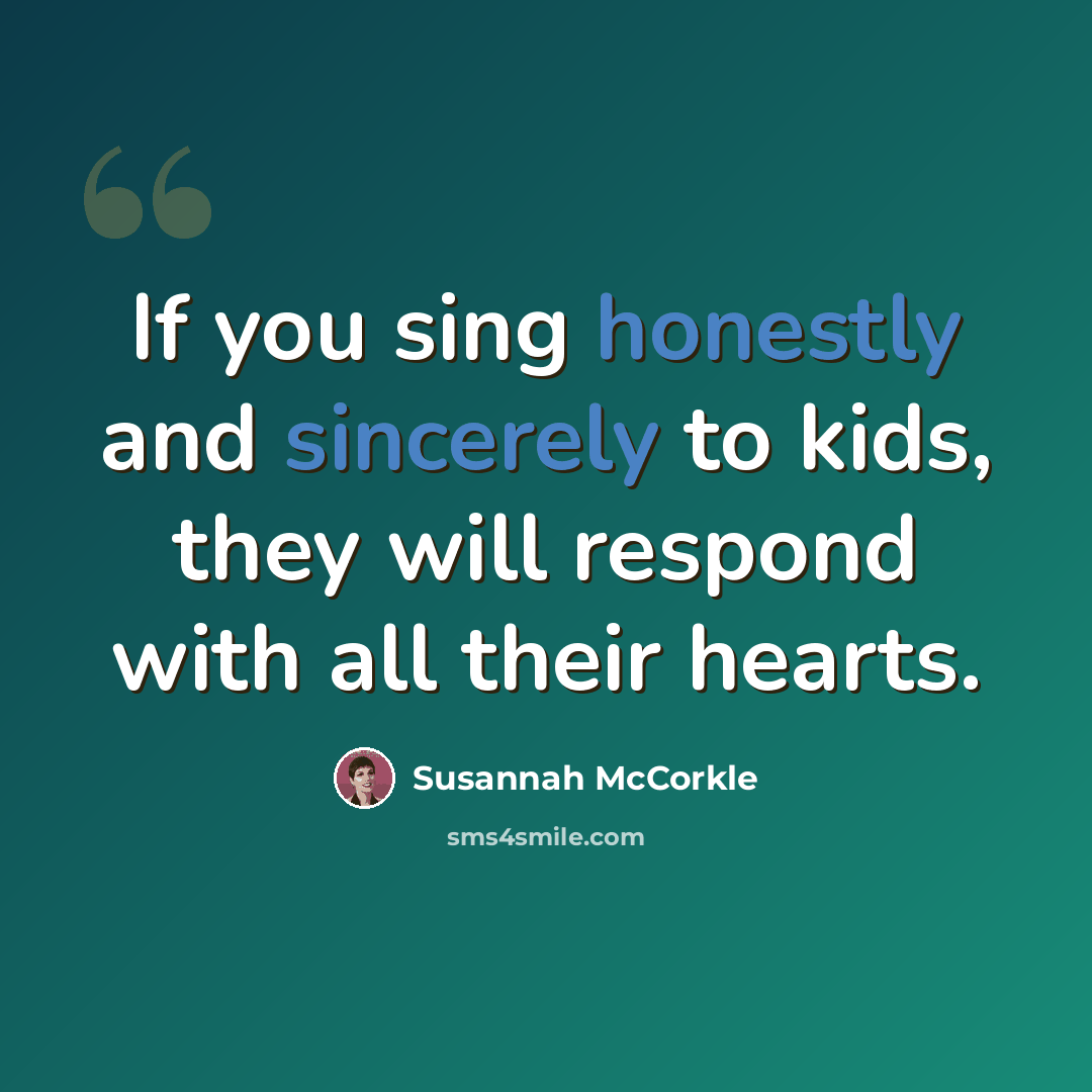 “If you sing honestly and sincerely to kids, they will respond with all their hearts.” quote by Susannah McCorkle