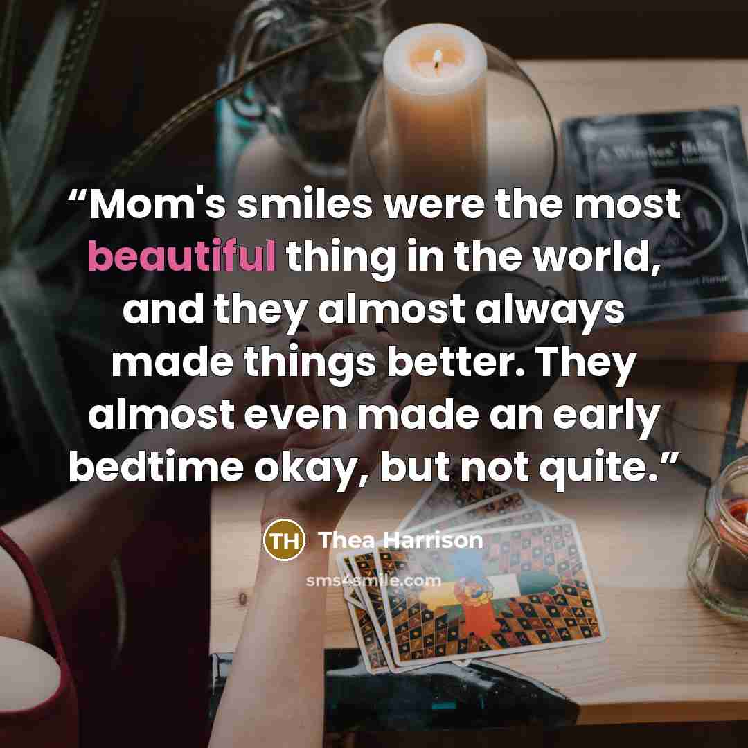 “Mom's smiles were the most beautiful thing in the world, and they almost always made things better. They almost even made an early bedtime okay, but not quite.” quote by Thea Harrison
