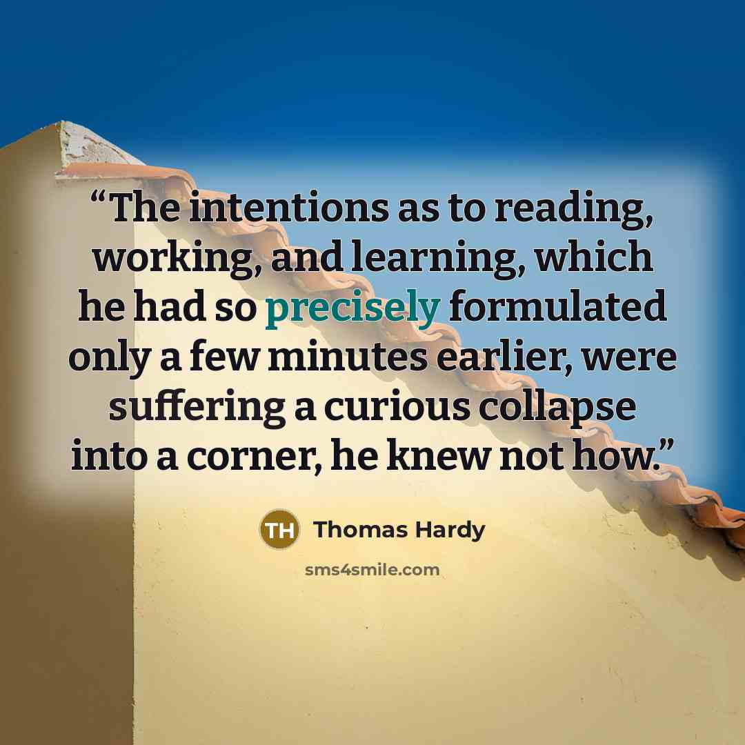 “The intentions as to reading, working, and learning, which he had so precisely formulated only a few minutes earlier, were suffering a curious collapse into a corner, he knew not how.” quote by Thomas Hardy