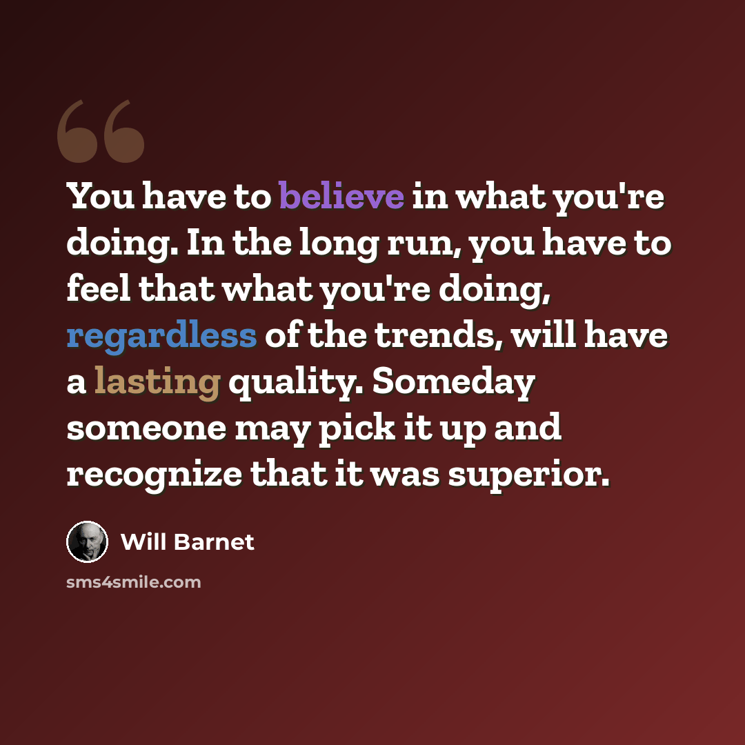 “You have to believe in what you're doing. In the long run, you have to feel that what you're doing, regardless of the trends, will have a lasting quality. Someday someone may pick it up and recognize that it was superior.” quote by Will Barnet