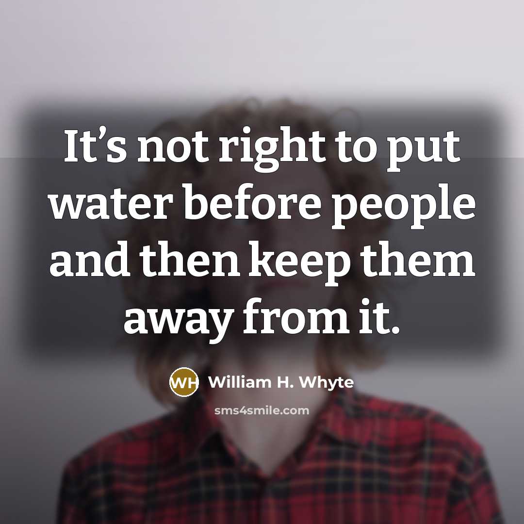 “It’s not right to put water before people and then keep them away from it.” quote by William H. Whyte