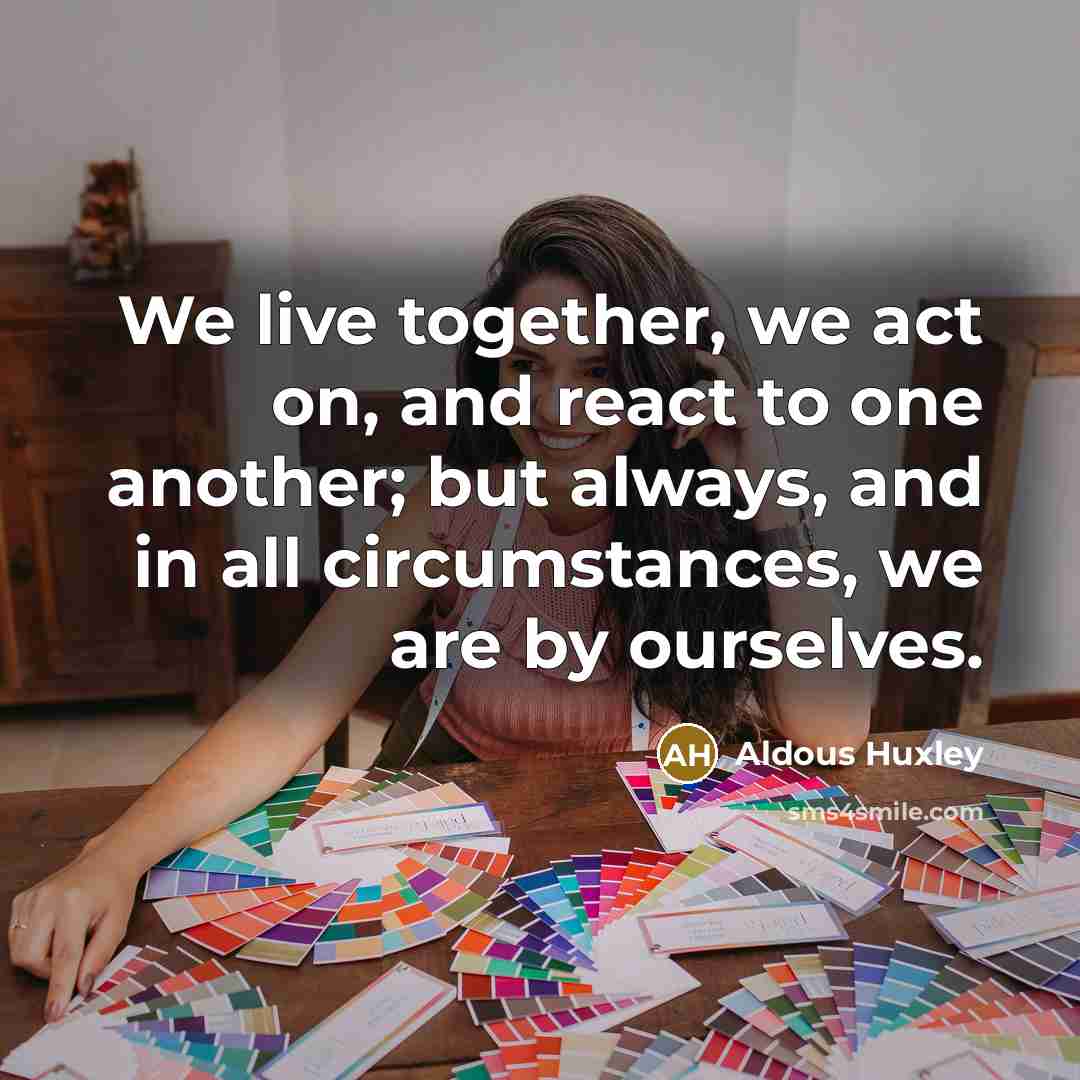 “We live together, we act on, and react to one another; but always, and in all circumstances, we are by ourselves.” quote by Aldous Huxley