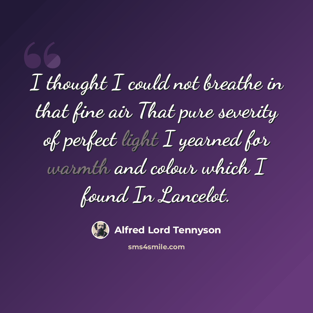 “I thought I could not breathe in that fine air That pure severity of perfect light I yearned for warmth and colour which I found In Lancelot.” quote by Alfred Lord Tennyson