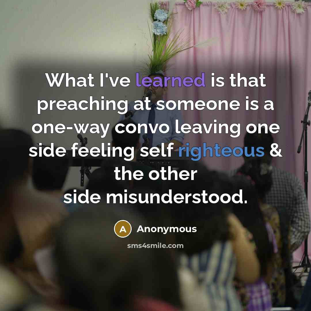“What I've learned is that preaching at someone is a one-way convo leaving one side feeling self righteous & the other side misunderstood.” quote by Anonymous